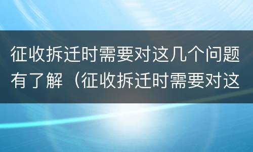 征收拆迁时需要对这几个问题有了解（征收拆迁时需要对这几个问题有了解吗）