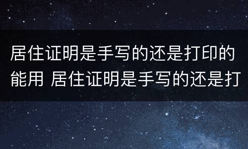 居住证明是手写的还是打印的能用 居住证明是手写的还是打印的能用手写的