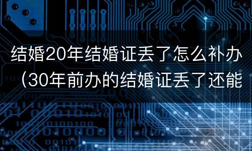 结婚20年结婚证丢了怎么补办（30年前办的结婚证丢了还能再补办吗）