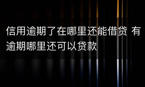 信用逾期了在哪里还能借贷 有逾期哪里还可以贷款