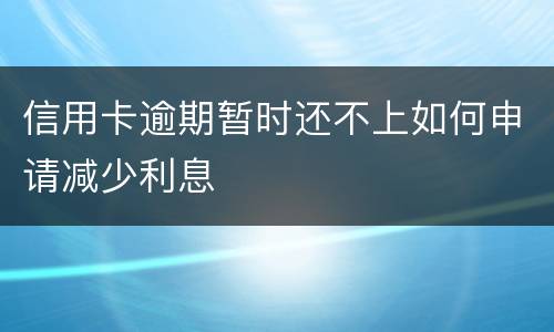 信用卡逾期暂时还不上如何申请减少利息