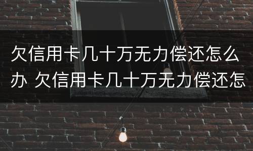欠信用卡几十万无力偿还怎么办 欠信用卡几十万无力偿还怎么办?