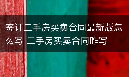 签订二手房买卖合同最新版怎么写 二手房买卖合同咋写