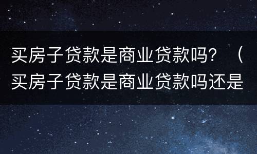 买房子贷款是商业贷款吗？（买房子贷款是商业贷款吗还是公积）