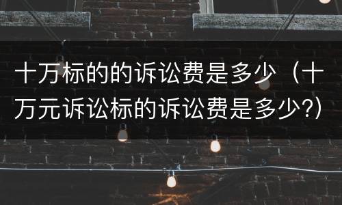 十万标的的诉讼费是多少（十万元诉讼标的诉讼费是多少?）
