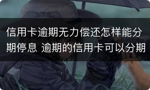 信用卡逾期无力偿还怎样能分期停息 逾期的信用卡可以分期还款吗