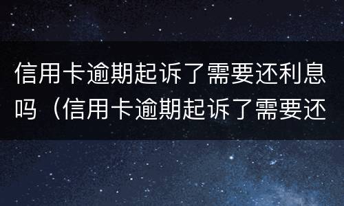 信用卡逾期起诉了需要还利息吗（信用卡逾期起诉了需要还利息吗）