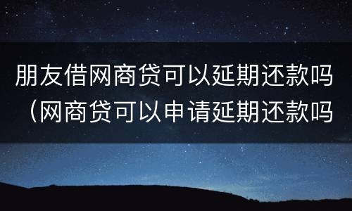 朋友借网商贷可以延期还款吗（网商贷可以申请延期还款吗）