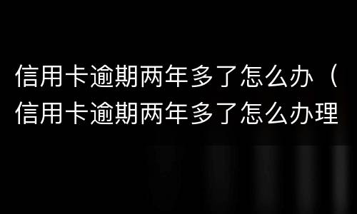 信用卡逾期两年多了怎么办（信用卡逾期两年多了怎么办理）
