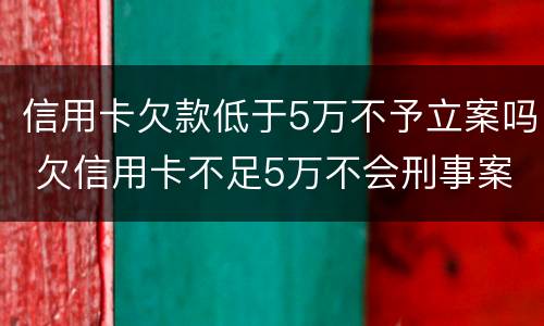 信用卡欠款低于5万不予立案吗 欠信用卡不足5万不会刑事案件
