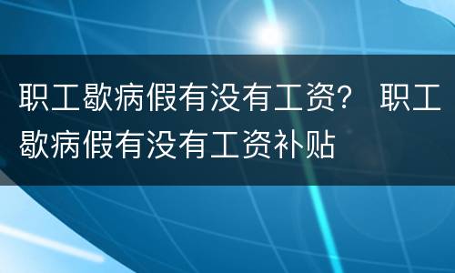 职工歇病假有没有工资？ 职工歇病假有没有工资补贴