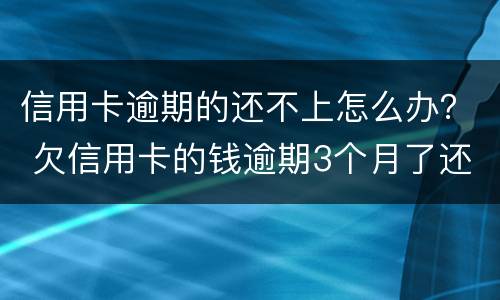 信用卡逾期的还不上怎么办？ 欠信用卡的钱逾期3个月了还不上怎么办