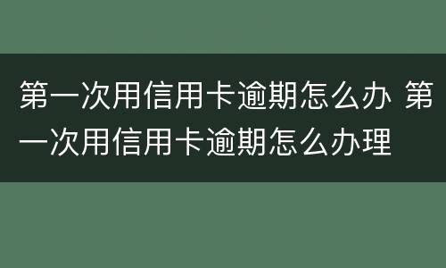 第一次用信用卡逾期怎么办 第一次用信用卡逾期怎么办理