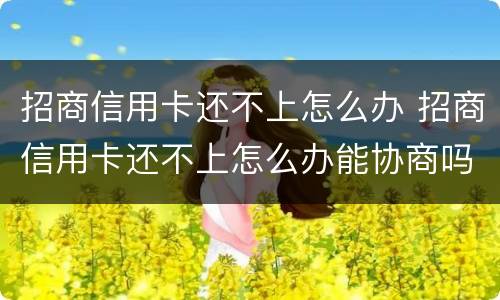 招商信用卡还不上怎么办 招商信用卡还不上怎么办能协商吗