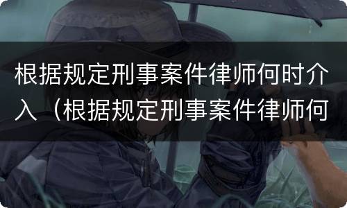 根据规定刑事案件律师何时介入（根据规定刑事案件律师何时介入起诉）