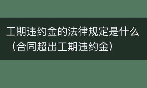 工期违约金的法律规定是什么（合同超出工期违约金）