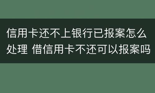 信用卡还不上银行已报案怎么处理 借信用卡不还可以报案吗