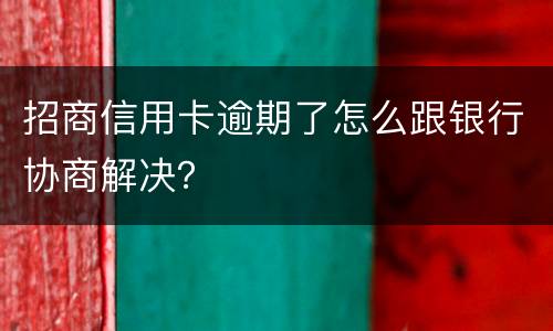 招商信用卡逾期了怎么跟银行协商解决？
