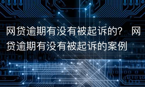 网贷逾期有没有被起诉的？ 网贷逾期有没有被起诉的案例