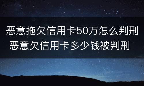 恶意拖欠信用卡50万怎么判刑 恶意欠信用卡多少钱被判刑
