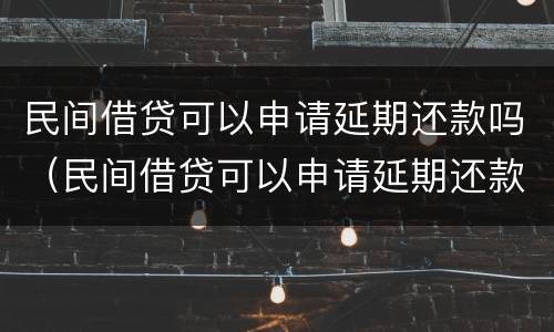 民间借贷可以申请延期还款吗（民间借贷可以申请延期还款吗怎么办）