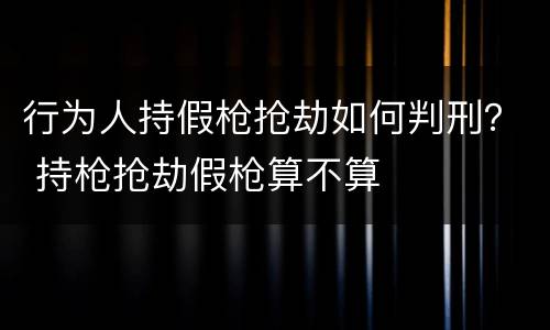 行为人持假枪抢劫如何判刑？ 持枪抢劫假枪算不算