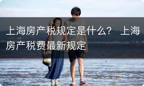 上海房产税规定是什么？ 上海房产税费最新规定
