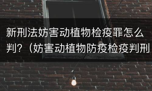 新刑法妨害动植物检疫罪怎么判?（妨害动植物防疫检疫判刑）