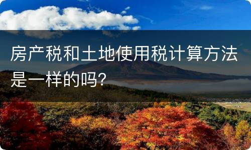 房产税和土地使用税计算方法是一样的吗？