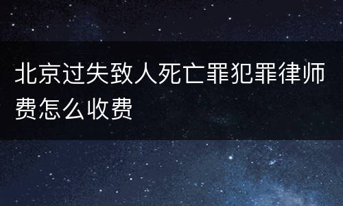 北京过失致人死亡罪犯罪律师费怎么收费