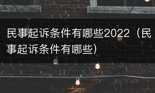 民事起诉条件有哪些2022（民事起诉条件有哪些）