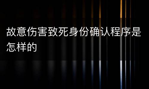 故意伤害致死身份确认程序是怎样的