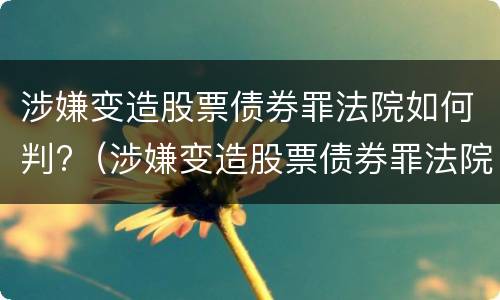 涉嫌变造股票债券罪法院如何判?（涉嫌变造股票债券罪法院如何判定）