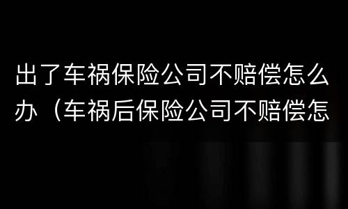 出了车祸保险公司不赔偿怎么办（车祸后保险公司不赔偿怎么办）