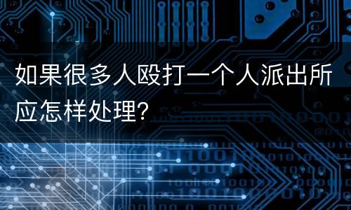 如果很多人殴打一个人派出所应怎样处理？