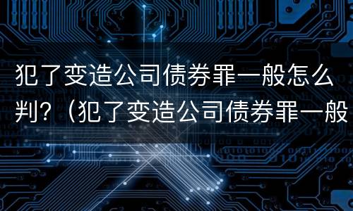 犯了变造公司债券罪一般怎么判?（犯了变造公司债券罪一般怎么判）