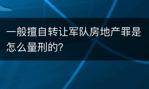 一般擅自转让军队房地产罪是怎么量刑的？
