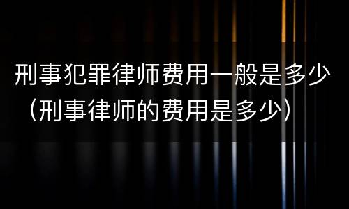 刑事犯罪律师费用一般是多少（刑事律师的费用是多少）