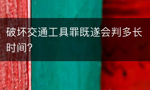 破坏交通工具罪既遂会判多长时间?