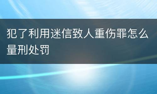 犯了利用迷信致人重伤罪怎么量刑处罚