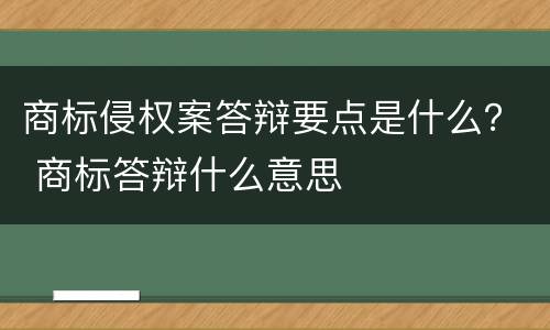 商标侵权案答辩要点是什么？ 商标答辩什么意思