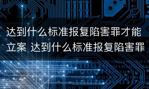 达到什么标准报复陷害罪才能立案 达到什么标准报复陷害罪才能立案侦查