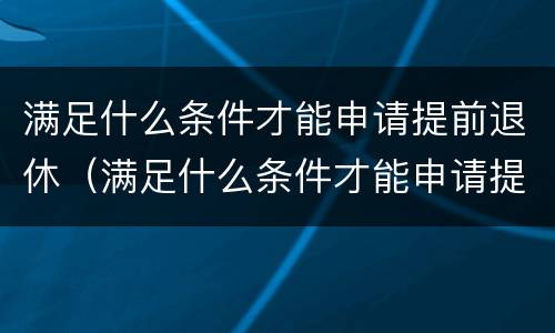 满足什么条件才能申请提前退休（满足什么条件才能申请提前退休金）