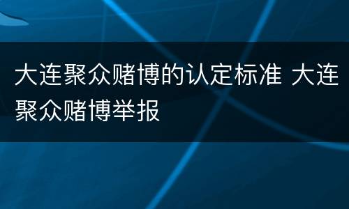 大连聚众赌博的认定标准 大连聚众赌博举报
