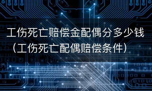 工伤死亡赔偿金配偶分多少钱（工伤死亡配偶赔偿条件）