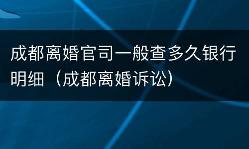 成都离婚官司一般查多久银行明细（成都离婚诉讼）