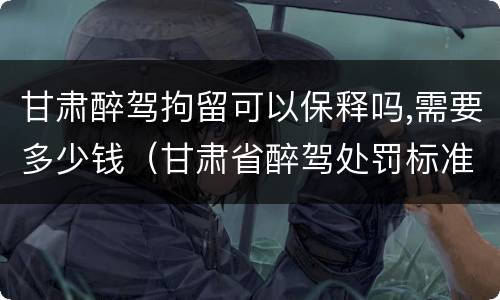 甘肃醉驾拘留可以保释吗,需要多少钱（甘肃省醉驾处罚标准解读意见）