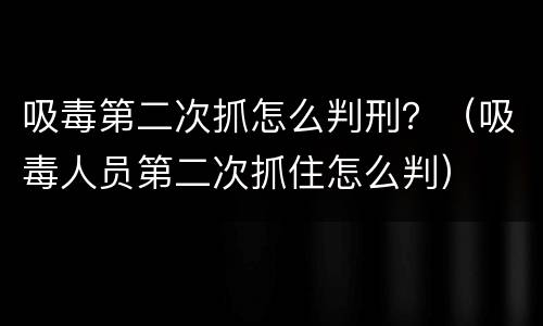 吸毒第二次抓怎么判刑？（吸毒人员第二次抓住怎么判）