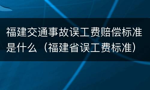福建交通事故误工费赔偿标准是什么（福建省误工费标准）