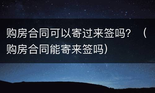 购房合同可以寄过来签吗？（购房合同能寄来签吗）